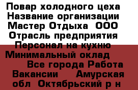 Повар холодного цеха › Название организации ­ Мастер Отдыха, ООО › Отрасль предприятия ­ Персонал на кухню › Минимальный оклад ­ 35 000 - Все города Работа » Вакансии   . Амурская обл.,Октябрьский р-н